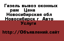 Газель вывоз оконных рам › Цена ­ 3 000 - Новосибирская обл., Новосибирск г. Авто » Услуги   